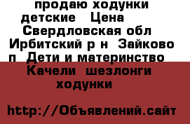 продаю ходунки детские › Цена ­ 700 - Свердловская обл., Ирбитский р-н, Зайково п. Дети и материнство » Качели, шезлонги, ходунки   